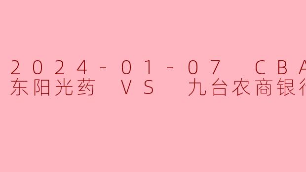 2024-01-07 CBA 浙江东阳光药 VS 九台农商银行